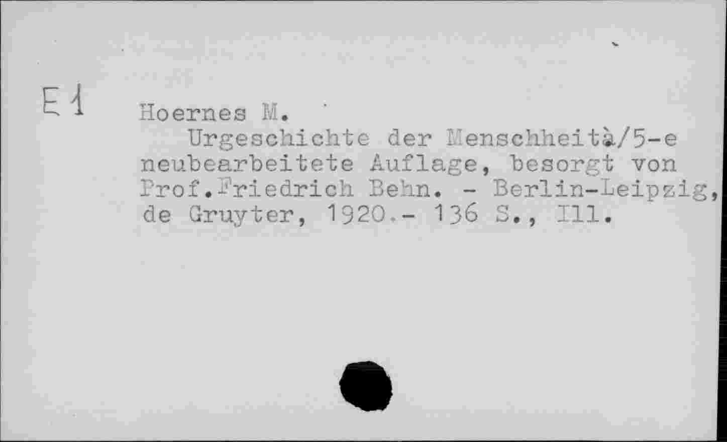 ﻿Е4
Hoernes M.
Urgeschichte der Menschheit»/5-е neubearbeitete Auflage, besorgt von Prof.Friedrich Behn. - Berlin-Leipzig de Gruyter, I92O.- 136 S., Ill.